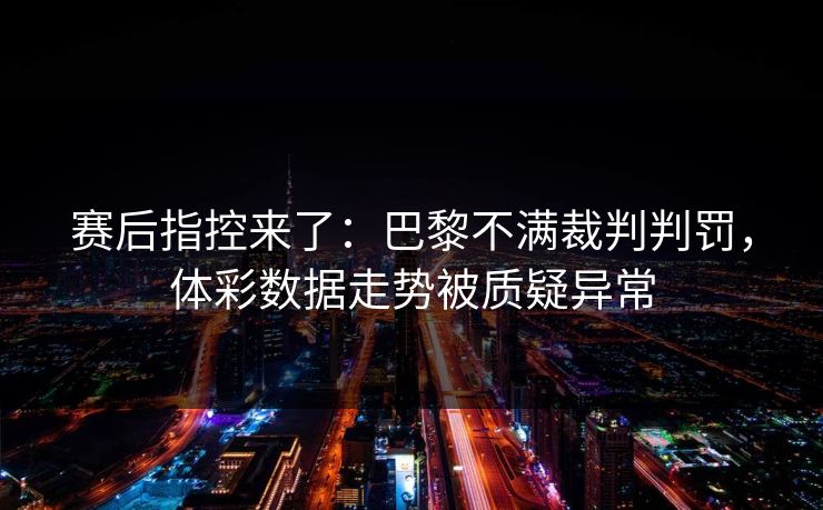 赛后指控来了：巴黎不满裁判判罚，体彩数据走势被质疑异常