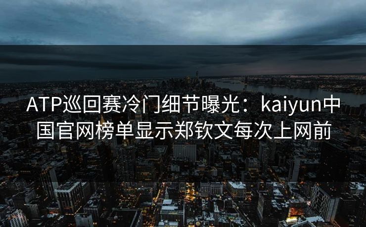 ATP巡回赛冷门细节曝光：kaiyun中国官网榜单显示郑钦文每次上网前