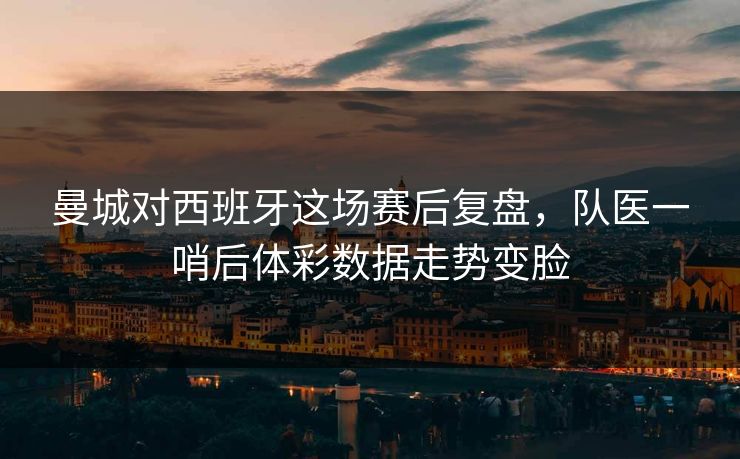 曼城对西班牙这场赛后复盘，队医一哨后体彩数据走势变脸