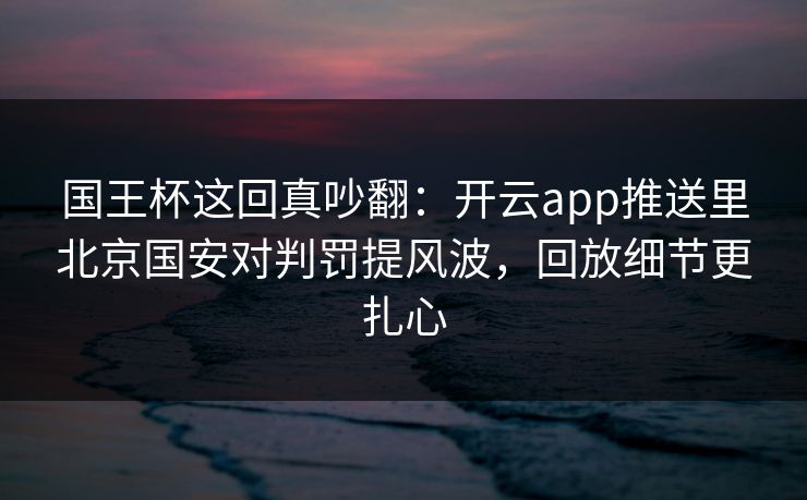 国王杯这回真吵翻：开云app推送里北京国安对判罚提风波，回放细节更扎心