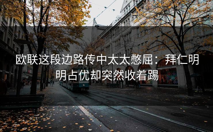 欧联这段边路传中太太憋屈：拜仁明明占优却突然收着踢