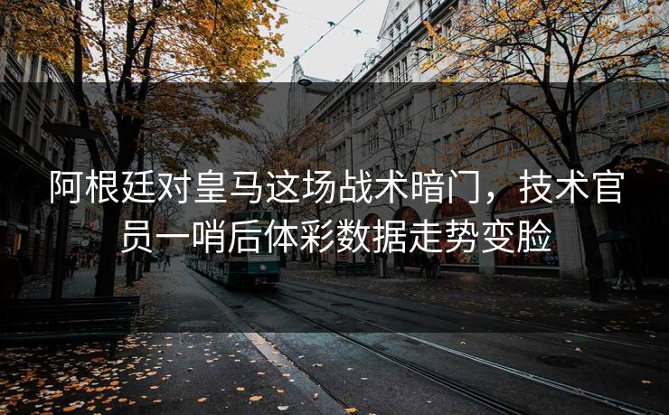阿根廷对皇马这场战术暗门，技术官员一哨后体彩数据走势变脸