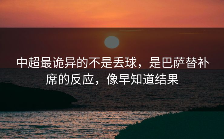 中超最诡异的不是丢球，是巴萨替补席的反应，像早知道结果