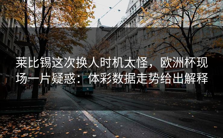 莱比锡这次换人时机太怪，欧洲杯现场一片疑惑：体彩数据走势给出解释