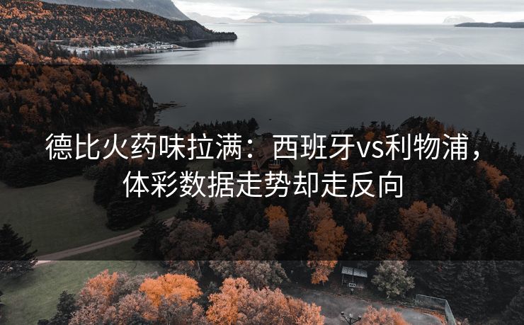 德比火药味拉满：西班牙vs利物浦，体彩数据走势却走反向