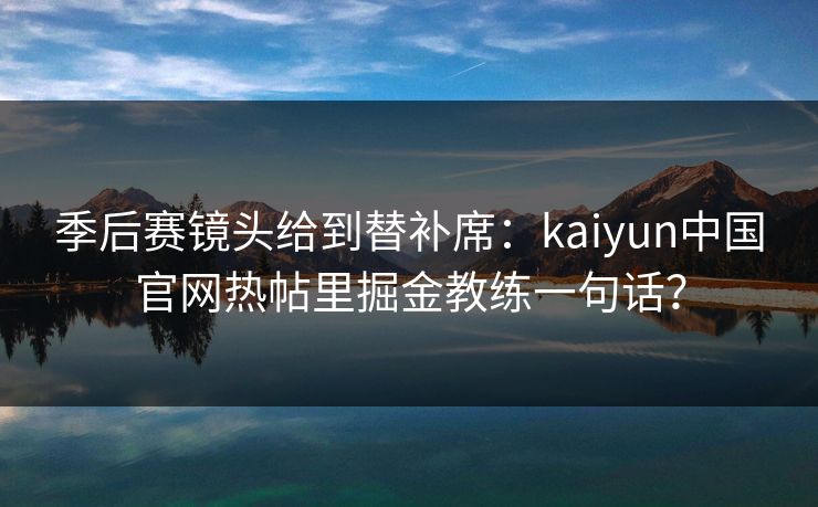 季后赛镜头给到替补席：kaiyun中国官网热帖里掘金教练一句话？