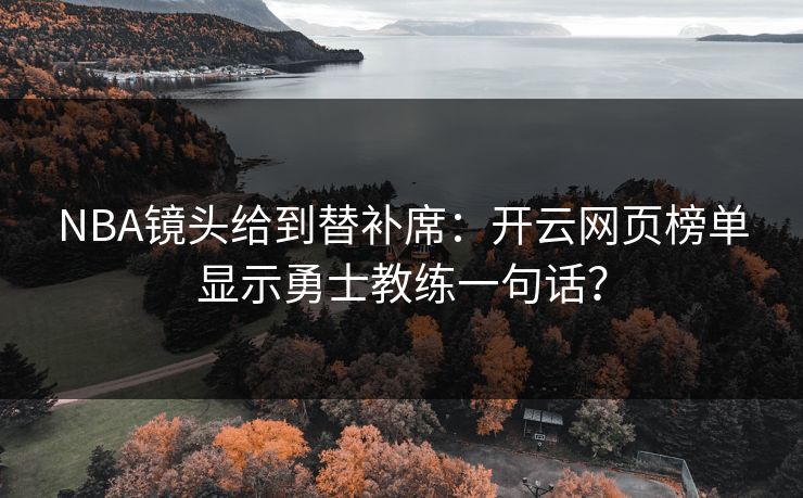 NBA镜头给到替补席：开云网页榜单显示勇士教练一句话？