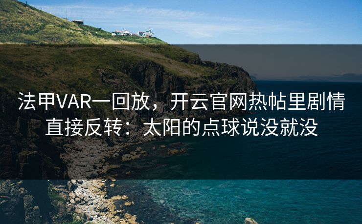 法甲VAR一回放，开云官网热帖里剧情直接反转：太阳的点球说没就没