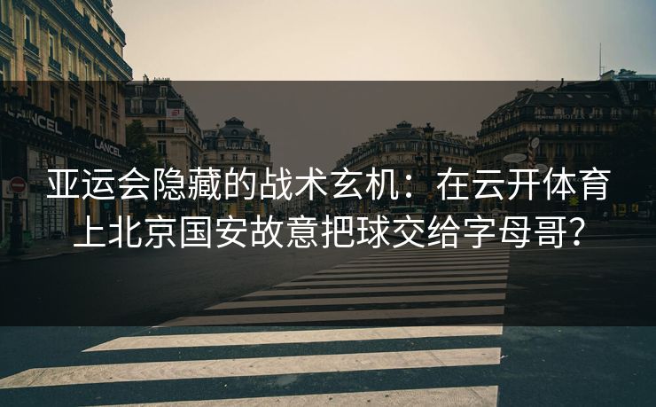 亚运会隐藏的战术玄机：在云开体育上北京国安故意把球交给字母哥？