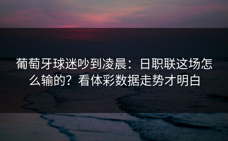 葡萄牙球迷吵到凌晨：日职联这场怎么输的？看体彩数据走势才明白