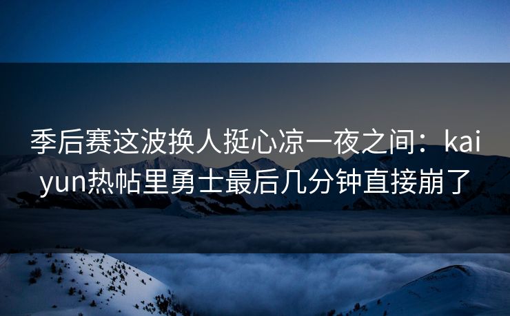 季后赛这波换人挺心凉一夜之间：kaiyun热帖里勇士最后几分钟直接崩了