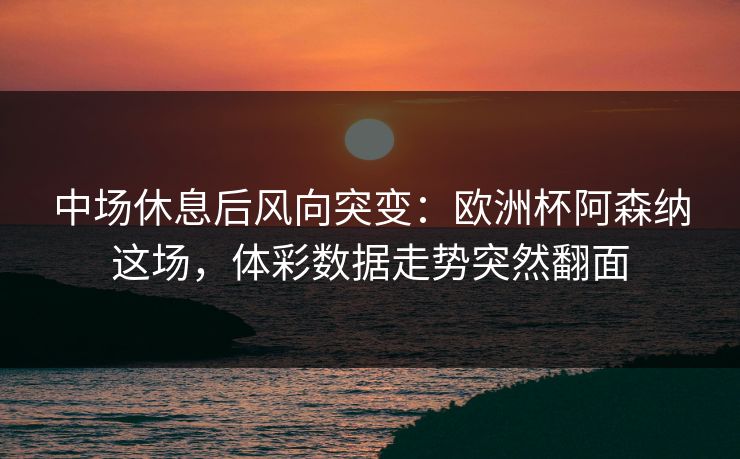 中场休息后风向突变：欧洲杯阿森纳这场，体彩数据走势突然翻面