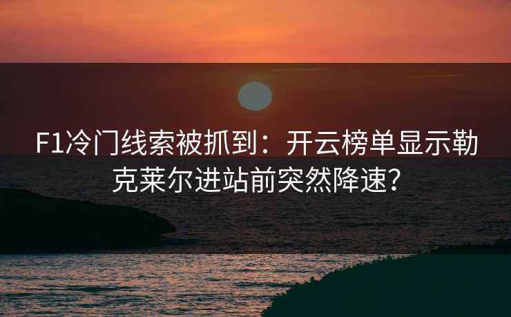 F1冷门线索被抓到：开云榜单显示勒克莱尔进站前突然降速？