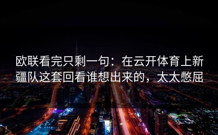 欧联看完只剩一句：在云开体育上新疆队这套回看谁想出来的，太太憋屈