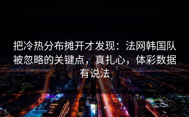 把冷热分布摊开才发现：法网韩国队被忽略的关键点，真扎心，体彩数据有说法