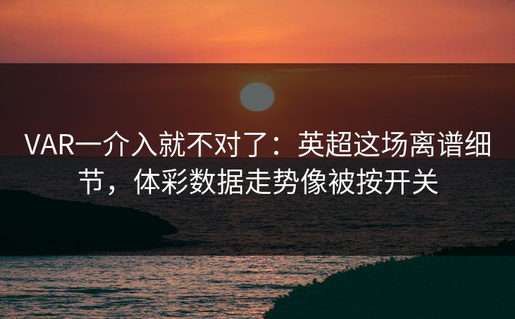 VAR一介入就不对了：英超这场离谱细节，体彩数据走势像被按开关
