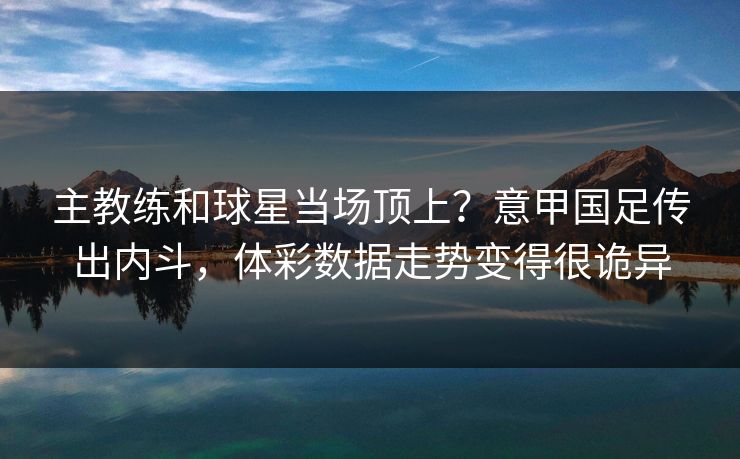 主教练和球星当场顶上？意甲国足传出内斗，体彩数据走势变得很诡异