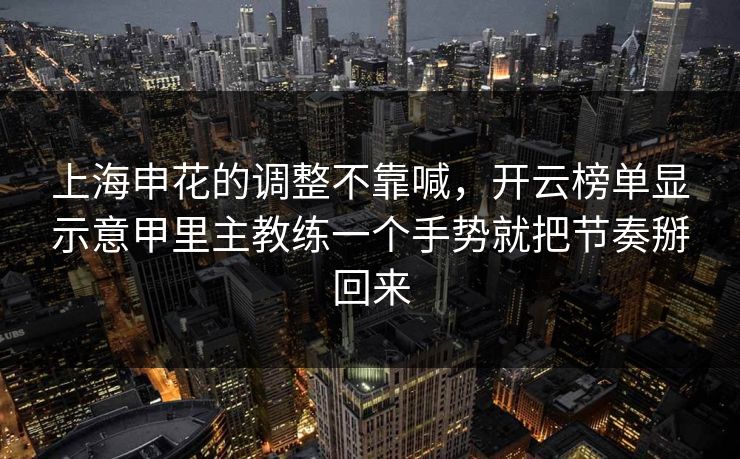 上海申花的调整不靠喊，开云榜单显示意甲里主教练一个手势就把节奏掰回来