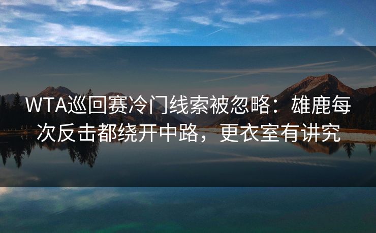 WTA巡回赛冷门线索被忽略：雄鹿每次反击都绕开中路，更衣室有讲究