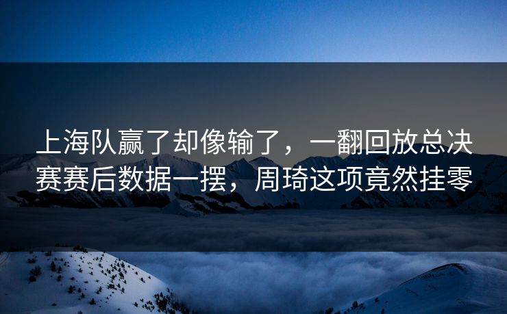 上海队赢了却像输了，一翻回放总决赛赛后数据一摆，周琦这项竟然挂零