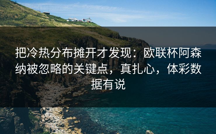 把冷热分布摊开才发现：欧联杯阿森纳被忽略的关键点，真扎心，体彩数据有说