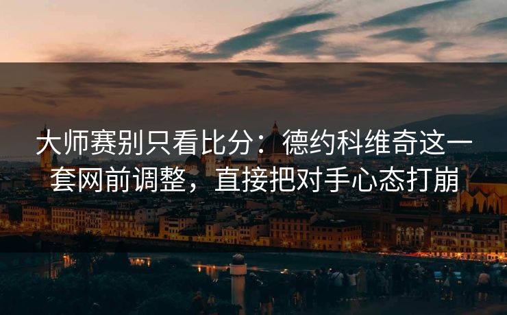 大师赛别只看比分：德约科维奇这一套网前调整，直接把对手心态打崩