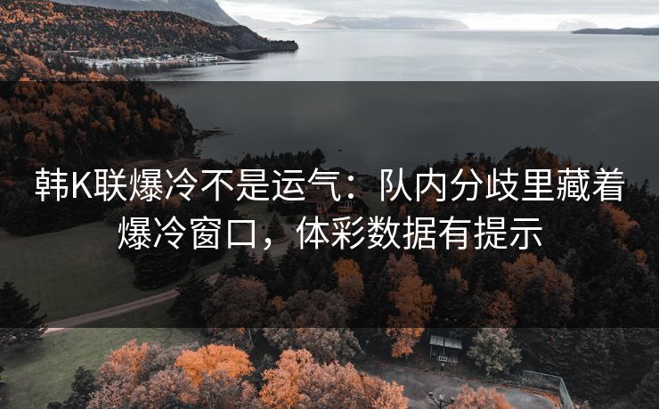 韩K联爆冷不是运气：队内分歧里藏着爆冷窗口，体彩数据有提示