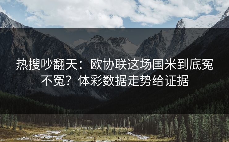 热搜吵翻天：欧协联这场国米到底冤不冤？体彩数据走势给证据