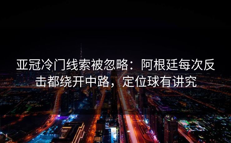 亚冠冷门线索被忽略：阿根廷每次反击都绕开中路，定位球有讲究