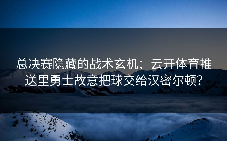 总决赛隐藏的战术玄机：云开体育推送里勇士故意把球交给汉密尔顿？