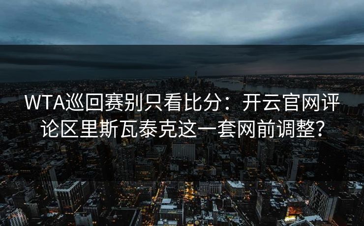 WTA巡回赛别只看比分：开云官网评论区里斯瓦泰克这一套网前调整？