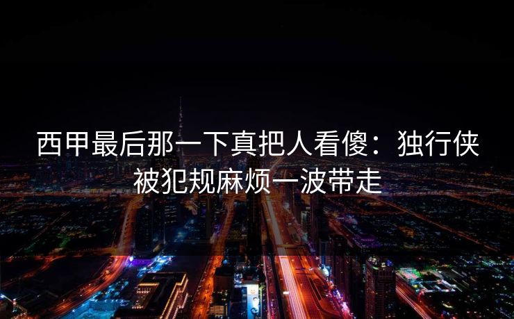 西甲最后那一下真把人看傻：独行侠被犯规麻烦一波带走