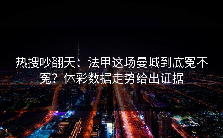 热搜吵翻天：法甲这场曼城到底冤不冤？体彩数据走势给出证据