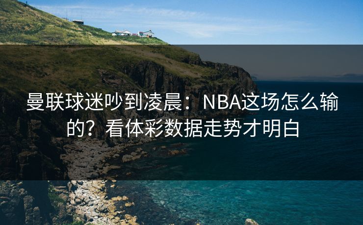 曼联球迷吵到凌晨：NBA这场怎么输的？看体彩数据走势才明白