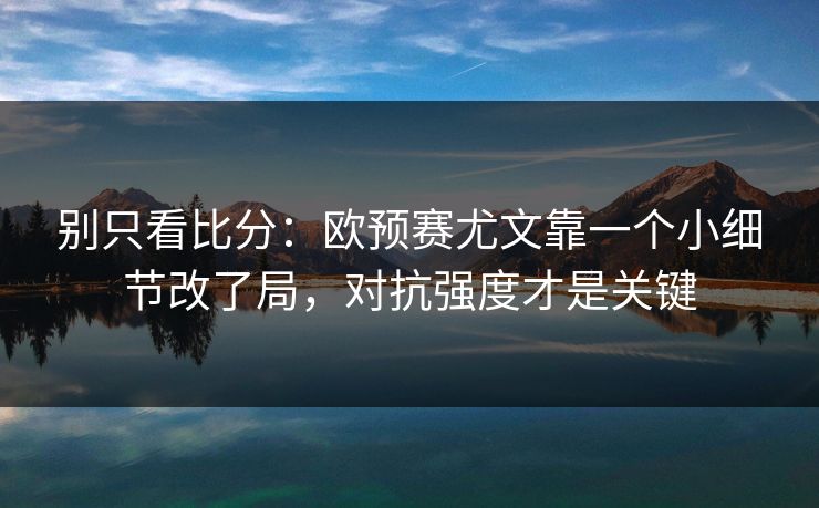 别只看比分：欧预赛尤文靠一个小细节改了局，对抗强度才是关键