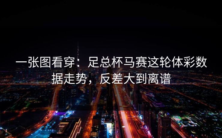 一张图看穿：足总杯马赛这轮体彩数据走势，反差大到离谱