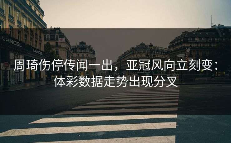 周琦伤停传闻一出，亚冠风向立刻变：体彩数据走势出现分叉