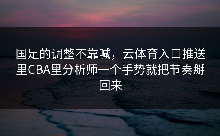 国足的调整不靠喊，云体育入口推送里CBA里分析师一个手势就把节奏掰回来
