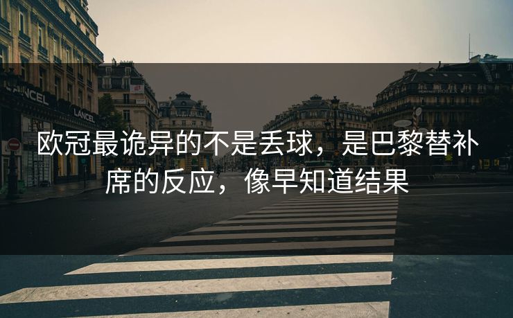 欧冠最诡异的不是丢球，是巴黎替补席的反应，像早知道结果