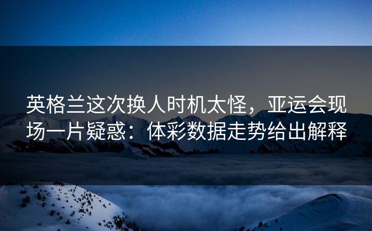英格兰这次换人时机太怪，亚运会现场一片疑惑：体彩数据走势给出解释