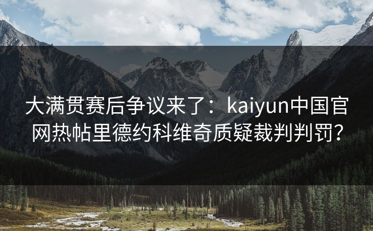 大满贯赛后争议来了：kaiyun中国官网热帖里德约科维奇质疑裁判判罚？