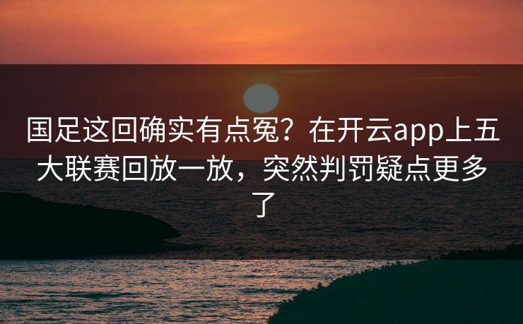 国足这回确实有点冤？在开云app上五大联赛回放一放，突然判罚疑点更多了