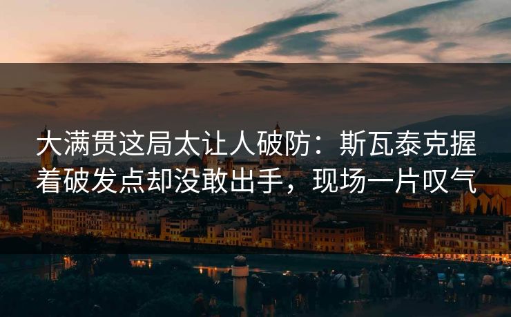 大满贯这局太让人破防：斯瓦泰克握着破发点却没敢出手，现场一片叹气