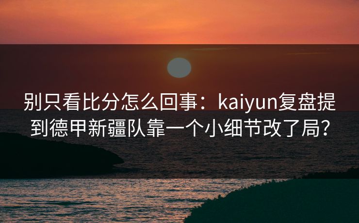 别只看比分怎么回事：kaiyun复盘提到德甲新疆队靠一个小细节改了局？