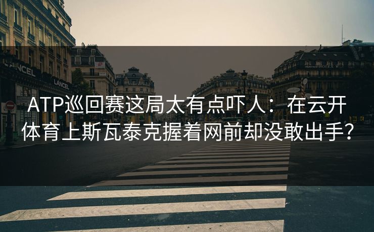 ATP巡回赛这局太有点吓人：在云开体育上斯瓦泰克握着网前却没敢出手？