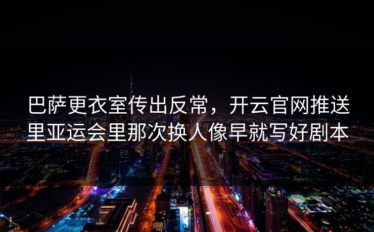 巴萨更衣室传出反常，开云官网推送里亚运会里那次换人像早就写好剧本