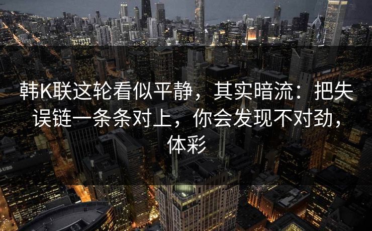 韩K联这轮看似平静，其实暗流：把失误链一条条对上，你会发现不对劲，体彩