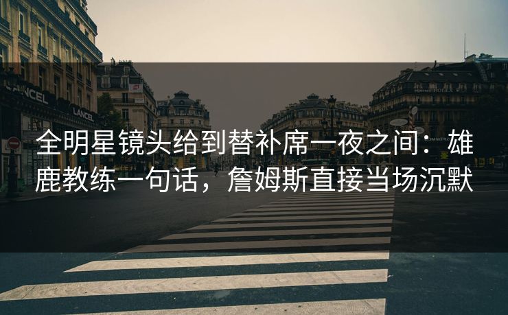 全明星镜头给到替补席一夜之间：雄鹿教练一句话，詹姆斯直接当场沉默