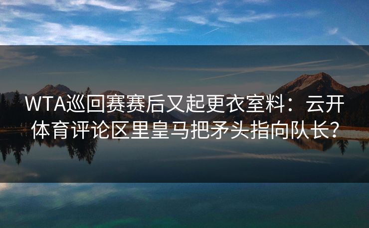 WTA巡回赛赛后又起更衣室料：云开体育评论区里皇马把矛头指向队长？