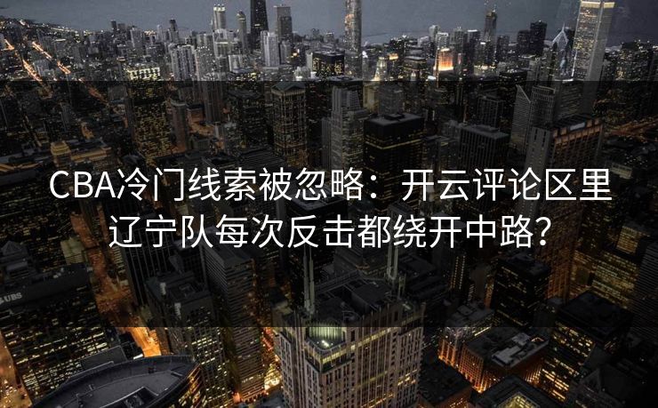 CBA冷门线索被忽略：开云评论区里辽宁队每次反击都绕开中路？